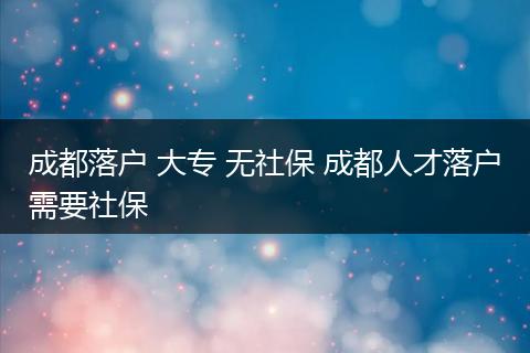成都落户 大专 无社保 成都人才落户需要社保