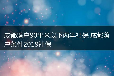 成都落户90平米以下两年社保 成都落户条件2019社保