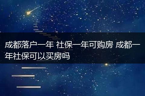成都落户一年 社保一年可购房 成都一年社保可以买房吗