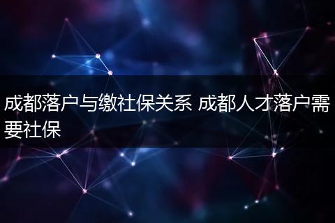 成都落户与缴社保关系 成都人才落户需要社保