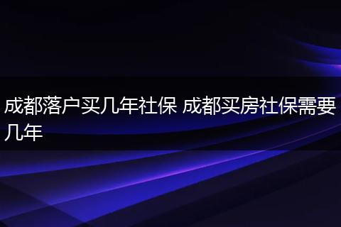 成都落户买几年社保 成都买房社保需要几年
