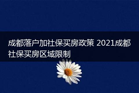 成都落户加社保买房政策 2021成都社保买房区域限制