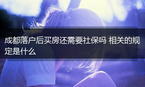 成都落户后买房还需要社保吗 相关的规定是什么