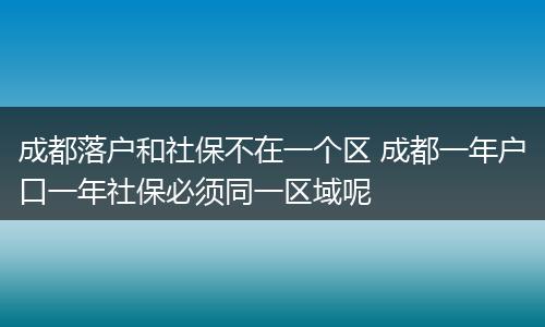 成都落户和社保不在一个区 成都一年户口一年社保必须同一区域呢