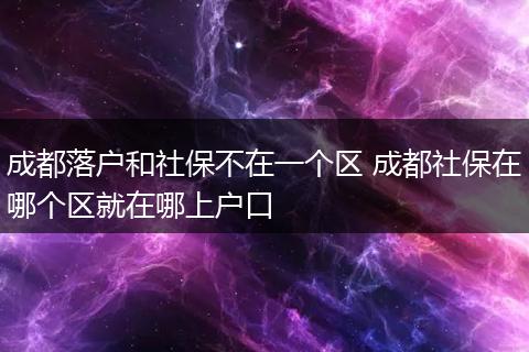 成都落户和社保不在一个区 成都社保在哪个区就在哪上户口