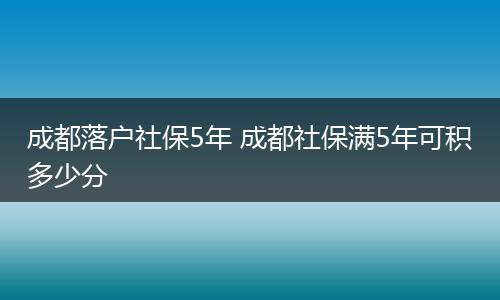 成都落户社保5年 成都社保满5年可积多少分