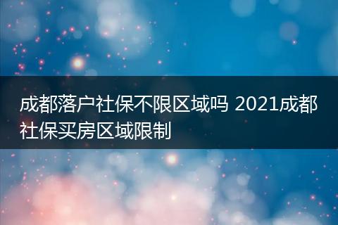 成都落户社保不限区域吗 2021成都社保买房区域限制