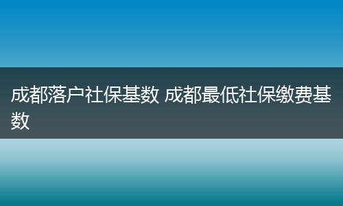 成都落户社保基数 成都最低社保缴费基数