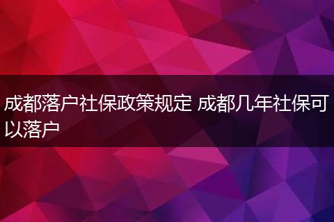 成都落户社保政策规定 成都几年社保可以落户