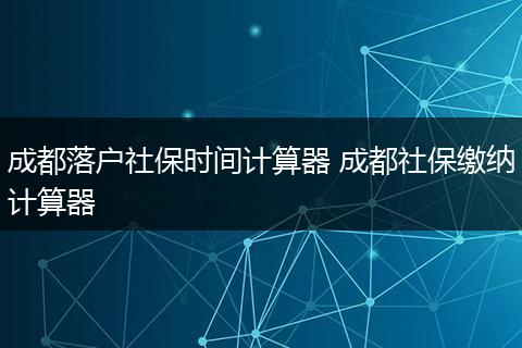 成都落户社保时间计算器 成都社保缴纳计算器