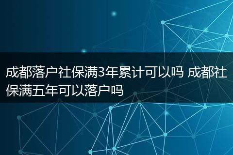 成都落户社保满3年累计可以吗 成都社保满五年可以落户吗