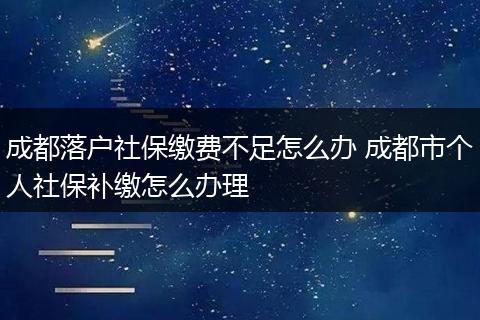 成都落户社保缴费不足怎么办 成都市个人社保补缴怎么办理