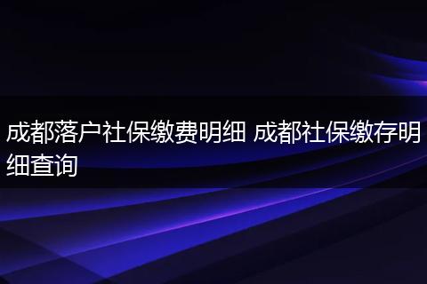 成都落户社保缴费明细 成都社保缴存明细查询