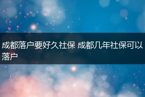 成都落户要好久社保 成都几年社保可以落户