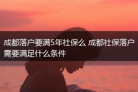 成都落户要满5年社保么 成都社保落户需要满足什么条件