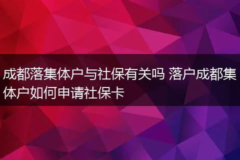 成都落集体户与社保有关吗 落户成都集体户如何申请社保卡