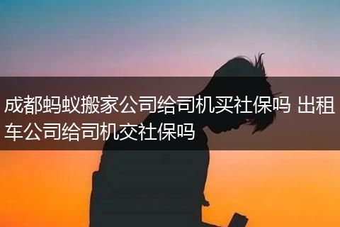 成都蚂蚁搬家公司给司机买社保吗 出租车公司给司机交社保吗