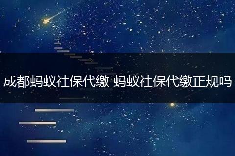 成都蚂蚁社保代缴 蚂蚁社保代缴正规吗