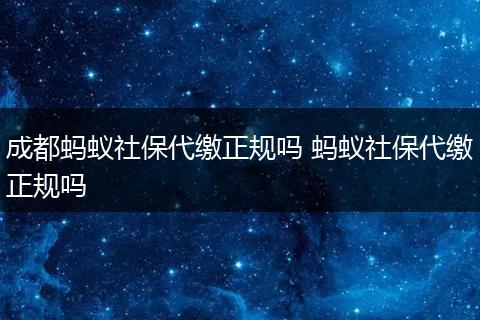 成都蚂蚁社保代缴正规吗 蚂蚁社保代缴正规吗