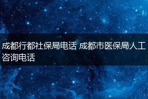 成都行都社保局电话 成都市医保局人工咨询电话