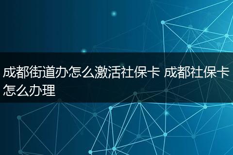 成都街道办怎么激活社保卡 成都社保卡怎么办理