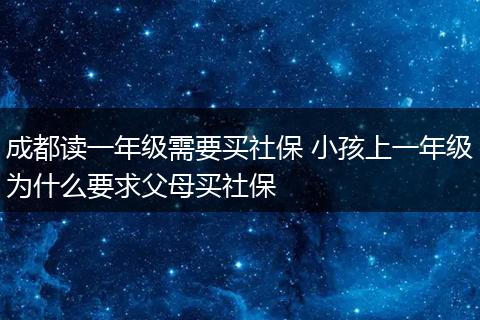成都读一年级需要买社保 小孩上一年级为什么要求父母买社保