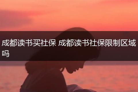 成都读书买社保 成都读书社保限制区域吗