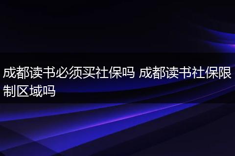 成都读书必须买社保吗 成都读书社保限制区域吗