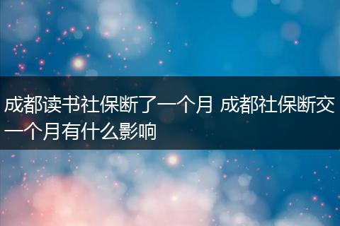 成都读书社保断了一个月 成都社保断交一个月有什么影响