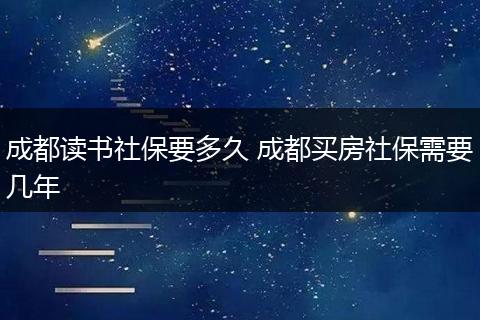 成都读书社保要多久 成都买房社保需要几年