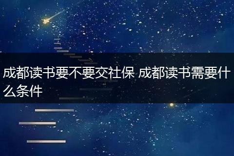 成都读书要不要交社保 成都读书需要什么条件