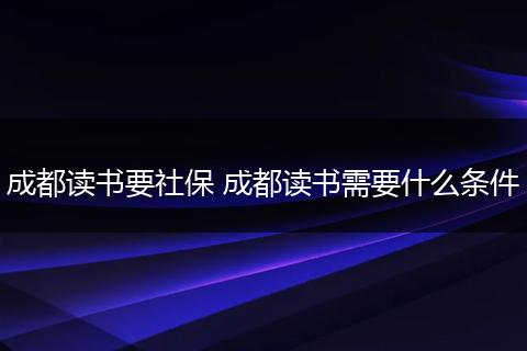 成都读书要社保 成都读书需要什么条件