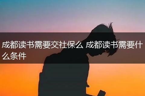成都读书需要交社保么 成都读书需要什么条件