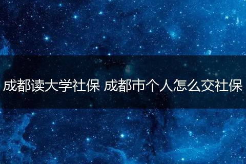 成都读大学社保 成都市个人怎么交社保