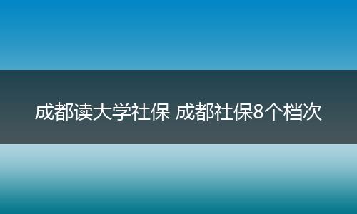 成都读大学社保 成都社保8个档次