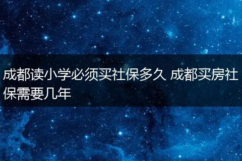 成都读小学必须买社保多久 成都买房社保需要几年