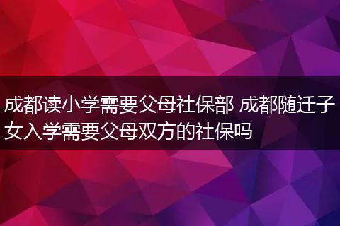 成都读小学需要父母社保部 成都随迁子女入学需要父母双方的社保吗