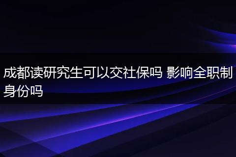 成都读研究生可以交社保吗 影响全职制身份吗