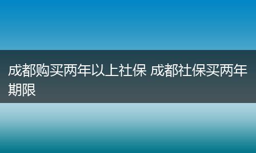 成都购买两年以上社保 成都社保买两年期限