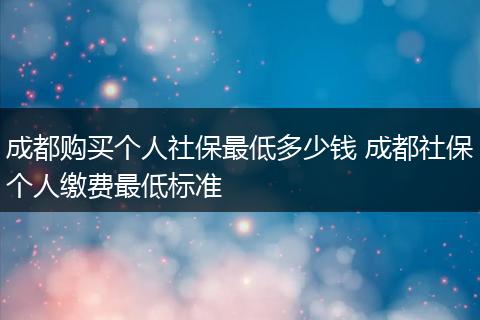 成都购买个人社保最低多少钱 成都社保个人缴费最低标准