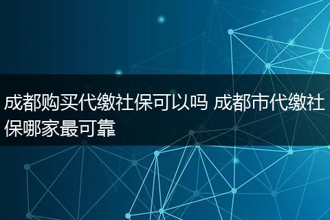 成都购买代缴社保可以吗 成都市代缴社保哪家最可靠
