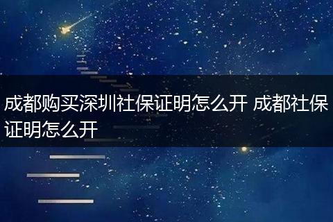 成都购买深圳社保证明怎么开 成都社保证明怎么开