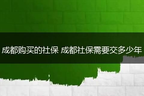 成都购买的社保 成都社保需要交多少年