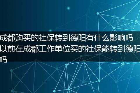 成都购买的社保转到德阳有什么影响吗 以前在成都工作单位买的社保能转到德阳吗