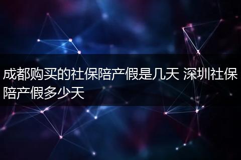 成都购买的社保陪产假是几天 深圳社保陪产假多少天