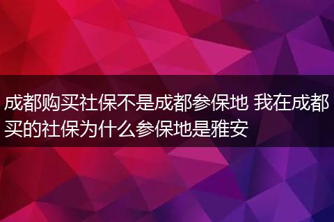 成都购买社保不是成都参保地 我在成都买的社保为什么参保地是雅安