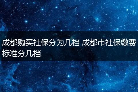 成都购买社保分为几档 成都市社保缴费标准分几档
