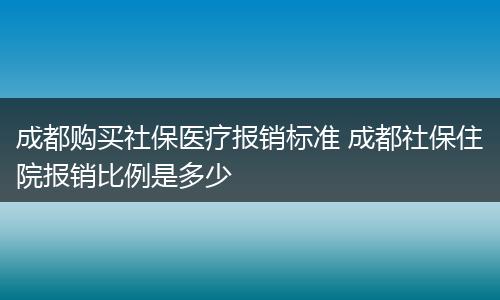成都购买社保医疗报销标准 成都社保住院报销比例是多少