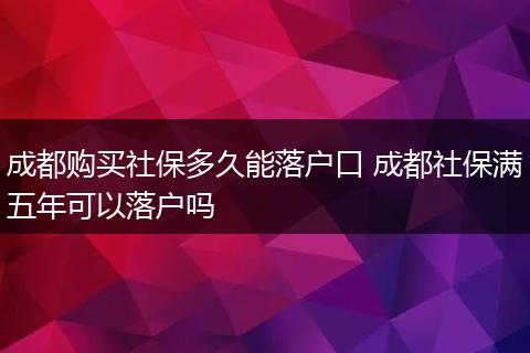 成都购买社保多久能落户口 成都社保满五年可以落户吗