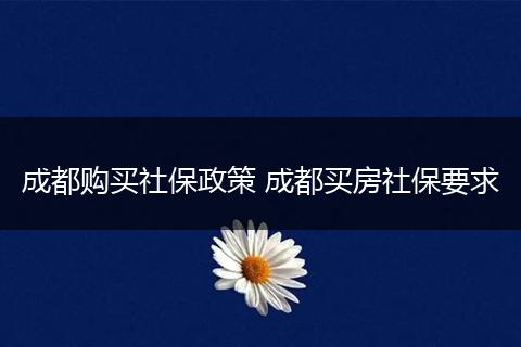 成都购买社保政策 成都买房社保要求